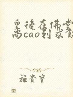 皇后在佛堂被和尚cao到求饶