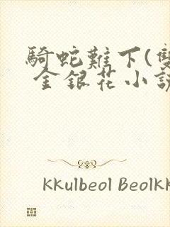 骑蛇难下(双) 金银花小说免费阅读