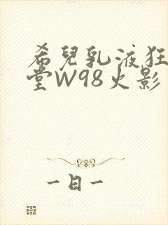 希儿乳液狂飙天堂W98火影