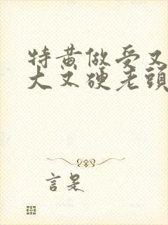 特黄做受又粗又大又硬老头