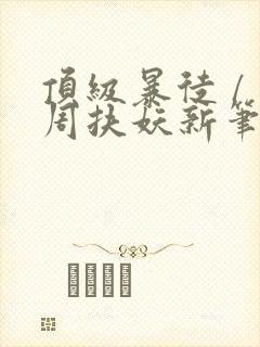 顶级暴徒 / 周扶妖新笔趣阁全文