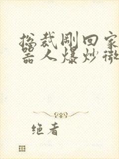 总裁刚回家被机器人爆炒微博