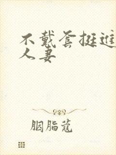 不戴套挺进朋友人妻