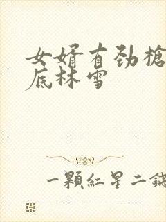 女婿有劲枪枪到底林雪