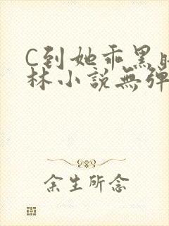C到她乖黑暗森林小说无弹窗
