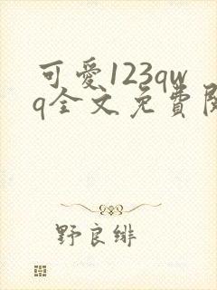 可爱123qwq全文免费阅读笔趣阁