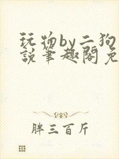 玩物by二狗小说笔趣阁免费阅读