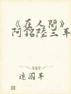 《在人间》采薇阿铭陆三平小说