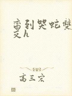 脔到哭蛇双根宫交h