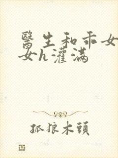 医生和乖女h攵女h灌满