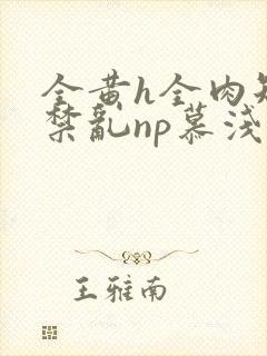 全黄h全肉短篇禁乱np慕浅浅