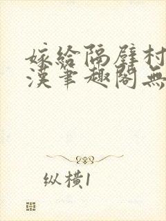 嫁给隔壁村的糙汉笔趣阁无弹窗