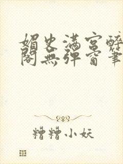 媚史满宫醉笔趣阁无弹窗笔