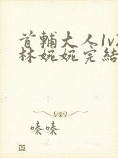 首辅大人1v2林婉婉完结了吗