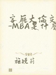 客厅大伦交侩H-MBA是什么