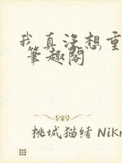 我真没想重生啊 笔趣阁