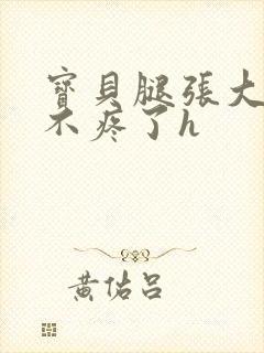 宝贝腿张大点就不疼了h