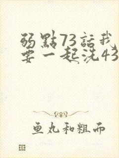 弱点73话我也要一起洗43321