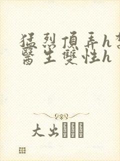 猛烈顶弄h禁欲医生双性h