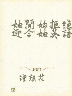 她开始拒绝慢迎迎合她英语