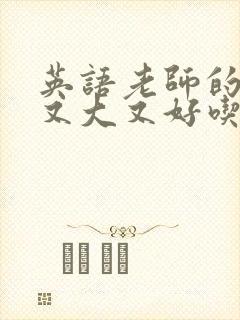 英语老师的那儿又大又好吃