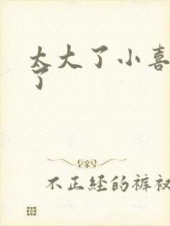 太大了小喜涨死了