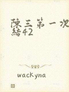陈三第一次干白结42