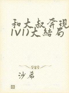 和大叔奔现后(1V1)大结局