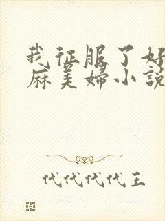 我征服了好友麻麻美妇小说