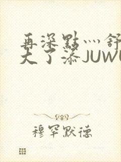 再深点灬舒服灬大了添JUWU