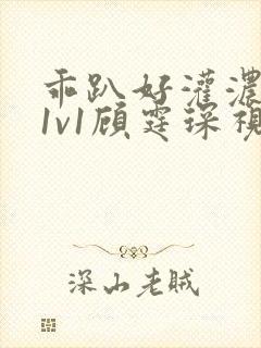 乖趴好灌浓精h1v1顾霆琛视频