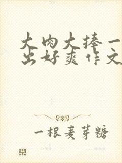 大肉大捧一进一出好爽作文