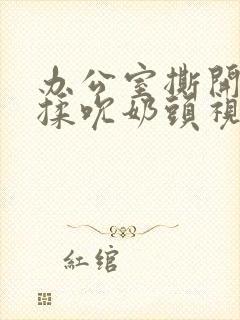 办公室撕开奶罩揉吮奶头视频