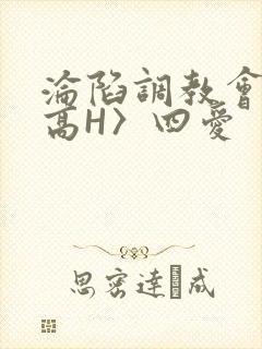 沦陷调教会所〈高H〉四爱