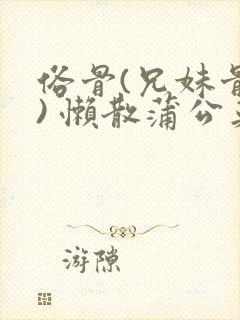 俗骨(兄妹骨科) 懒散蒲公英结局