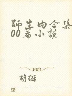 师生肉合集乱500篇小说