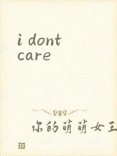 i dont care
