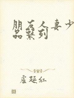 朋友人妻少妇精品系列