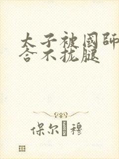 太子被国师c到合不拢腿