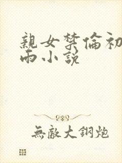 亲女禁伦初尝云雨小说