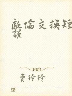 敌伦交换短篇小说