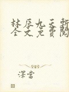 林辰九天斩神诀全文免费阅读笔趣阁