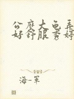 公么大龟弄得我好舒服秀婷视频