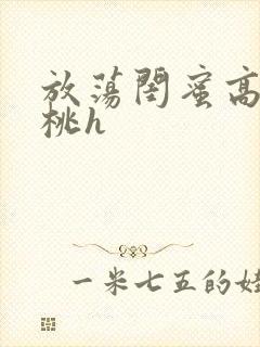 放荡闺蜜高h苏桃h