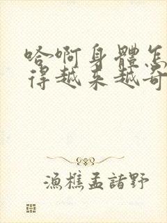 哈啊身体怎么变得越来越奇怪了