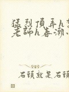 猛烈顶弄h禁欲老师h春潮小说