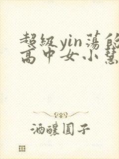 超级yin荡的高中女小慧