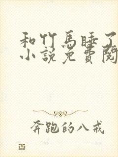 和竹马睡了以后小说免费阅读全文笔趣