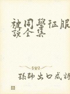 被同学征服的小说全集