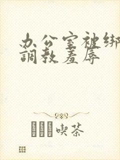 办公室被绑奶头调教羞辱